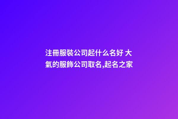注冊服裝公司起什么名好 大氣的服飾公司取名,起名之家-第1張-公司起名-玄機派